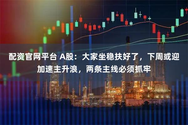 配资官网平台 A股：大家坐稳扶好了，下周或迎加速主升浪，两条主线必须抓牢