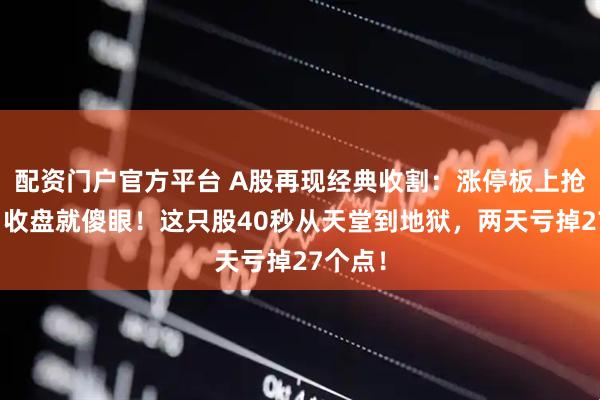 配资门户官方平台 A股再现经典收割：涨停板上抢进去，收盘就傻眼！这只股40秒从天堂到地狱，两天亏掉27个点！