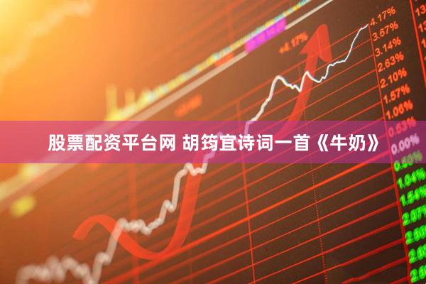 股票配资平台网 胡筠宜诗词一首《牛奶》
