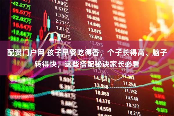配资门户网 孩子早餐吃得香，个子长得高、脑子转得快，这些搭配秘诀家长必看