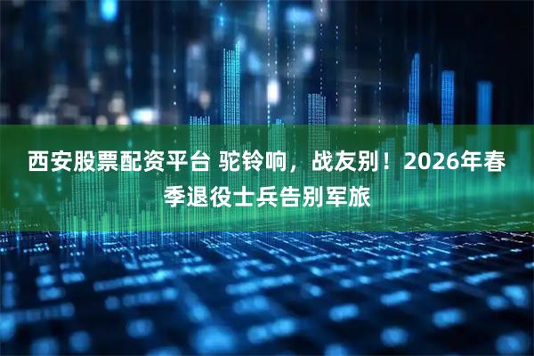 西安股票配资平台 驼铃响，战友别！2026年春季退役士兵告别军旅