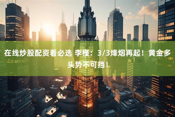 在线炒股配资看必选 李槿：3/3烽烟再起！黄金多头势不可挡！