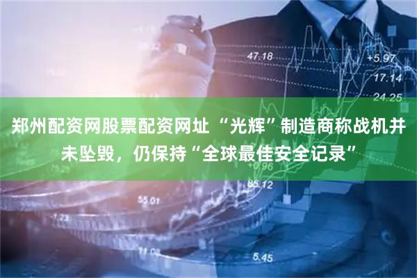 郑州配资网股票配资网址 “光辉”制造商称战机并未坠毁，仍保持“全球最佳安全记录”
