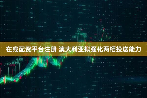 在线配资平台注册 澳大利亚拟强化两栖投送能力