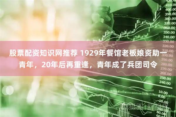 股票配资知识网推荐 1929年餐馆老板娘资助一青年，20年后再重逢，青年成了兵团司令
