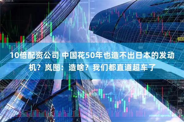10倍配资公司 中国花50年也造不出日本的发动机？岚图：造啥？我们都直道超车了