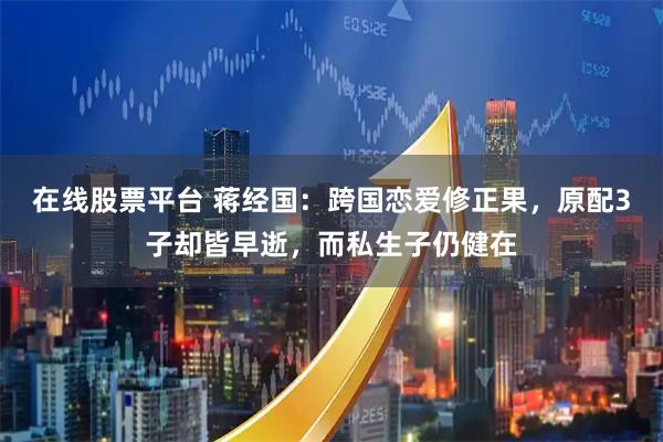 在线股票平台 蒋经国：跨国恋爱修正果，原配3子却皆早逝，而私生子仍健在