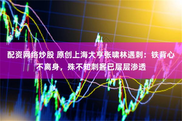 配资网络炒股 原创上海大亨张啸林遇刺：铁背心不离身，殊不知刺客已层层渗透