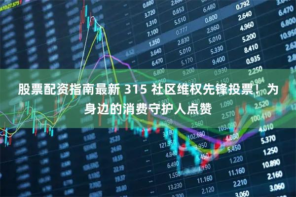 股票配资指南最新 315 社区维权先锋投票！为身边的消费守护人点赞