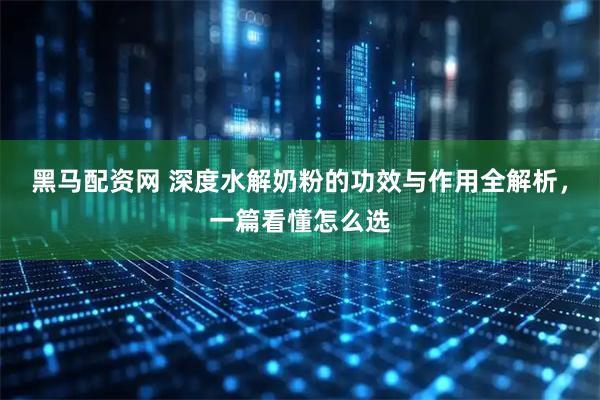黑马配资网 深度水解奶粉的功效与作用全解析，一篇看懂怎么选