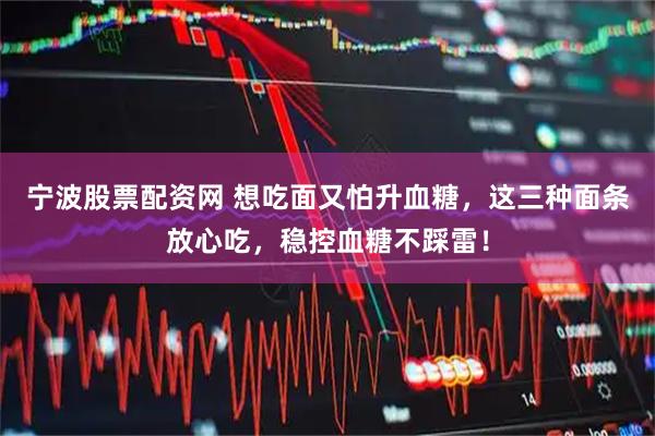 宁波股票配资网 想吃面又怕升血糖，这三种面条放心吃，稳控血糖不踩雷！