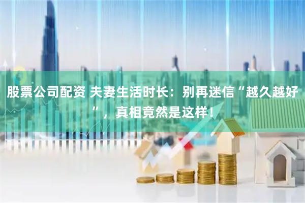 股票公司配资 夫妻生活时长：别再迷信“越久越好”，真相竟然是这样！