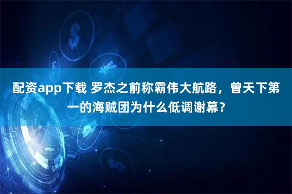 配资app下载 罗杰之前称霸伟大航路，曾天下第一的海贼团为什么低调谢幕？