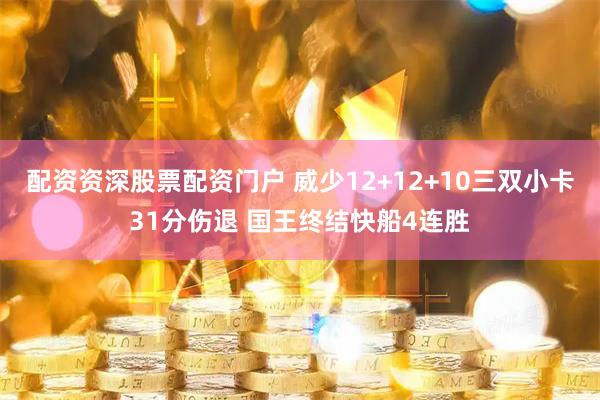 配资资深股票配资门户 威少12+12+10三双小卡31分伤退 国王终结快船4连胜