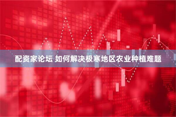 配资家论坛 如何解决极寒地区农业种植难题