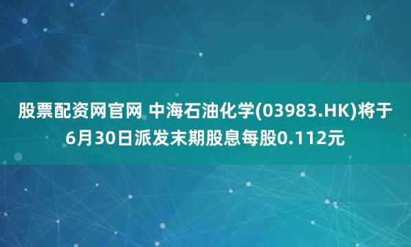 股票配资网官网 中海石油化学(03983.HK)将于6月30日派发末期股息每股0.112元