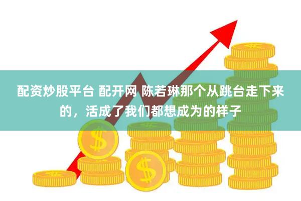 配资炒股平台 配开网 陈若琳那个从跳台走下来的，活成了我们都想成为的样子