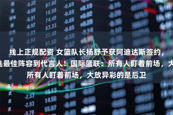 线上正规配资 女篮队长杨舒予获阿迪达斯签约，8天从队长、入选最佳阵容到代言人！国际篮联：所有人盯着前场，大放异彩的是后卫