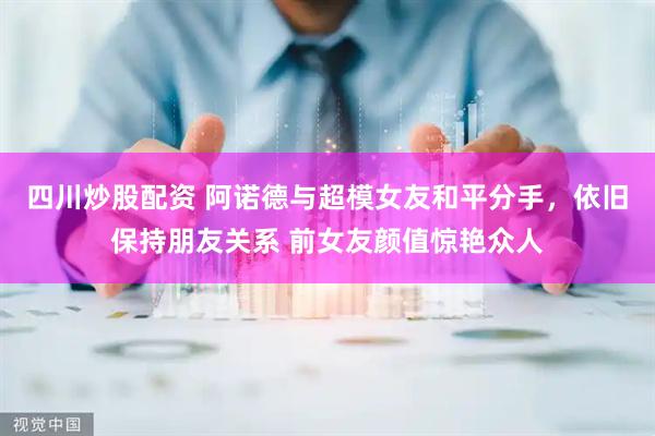 四川炒股配资 阿诺德与超模女友和平分手，依旧保持朋友关系 前女友颜值惊艳众人