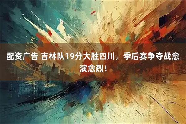 配资广告 吉林队19分大胜四川，季后赛争夺战愈演愈烈！