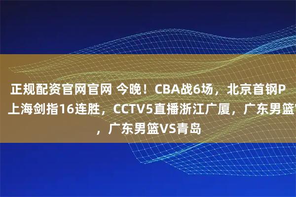 正规配资官网官网 今晚！CBA战6场，北京首钢PK广州，上海剑指16连胜，CCTV5直播浙江广厦，广东男篮VS青岛