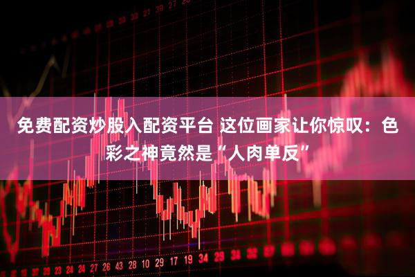 免费配资炒股入配资平台 这位画家让你惊叹：色彩之神竟然是“人肉单反”
