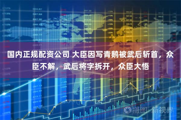 国内正规配资公司 大臣因写青鹅被武后斩首，众臣不解，武后将字拆开，众臣大悟
