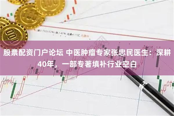 股票配资门户论坛 中医肿瘤专家张忠民医生：深耕40年，一部专著填补行业空白