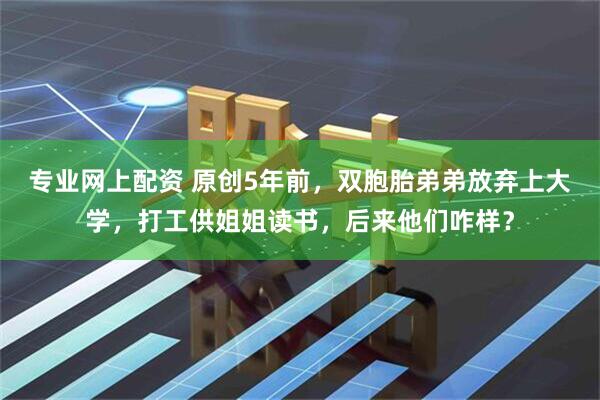 专业网上配资 原创5年前，双胞胎弟弟放弃上大学，打工供姐姐读书，后来他们咋样？