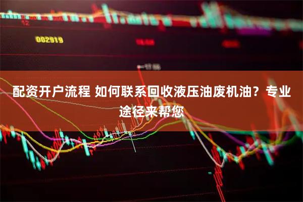 配资开户流程 如何联系回收液压油废机油？专业途径来帮您