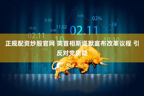 正规配资炒股官网 英首相斯塔默宣布改革议程 引反对党质疑